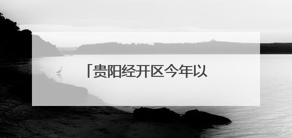 贵阳经开区今年以来新签约项目合同投资52.64亿元