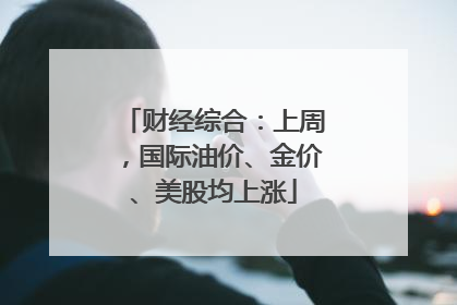 财经综合：上周，国际油价、金价、美股均上涨