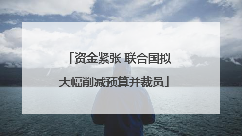 资金紧张 联合国拟大幅削减预算并裁员