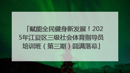 赋能全民健身新发展！2025年江夏区三级社会体育指导员培训班（第三期）圆满落幕