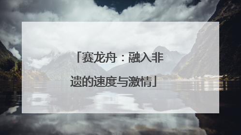赛龙舟：融入非遗的速度与激情