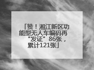 赞！湘江新区功能型无人车编码再“发证”86张，累计121张