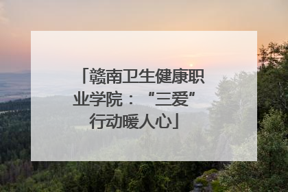 赣南卫生健康职业学院：“三爱”行动暖人心