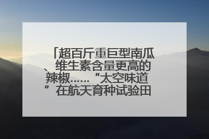 超百斤重巨型南瓜、维生素含量更高的辣椒……“太空味道”在航天育种试验田里拔节生长