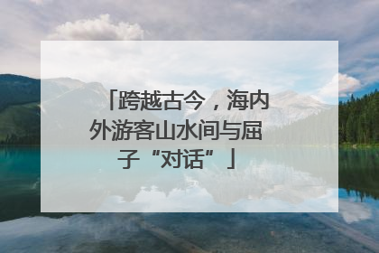 跨越古今，海内外游客山水间与屈子“对话”