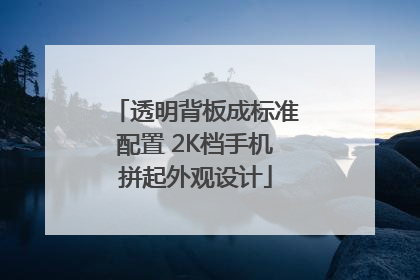 透明背板成标准配置 2K档手机拼起外观设计