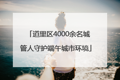道里区4000余名城管人守护端午城市环境