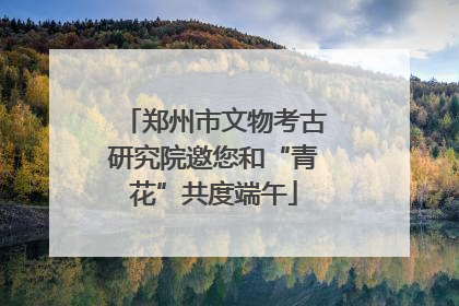 郑州市文物考古研究院邀您和“青花”共度端午