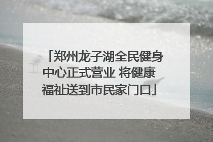郑州龙子湖全民健身中心正式营业 将健康福祉送到市民家门口