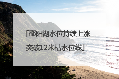 鄱阳湖水位持续上涨 突破12米枯水位线