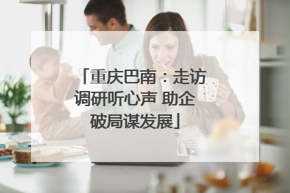 重庆巴南：走访调研听心声 助企破局谋发展