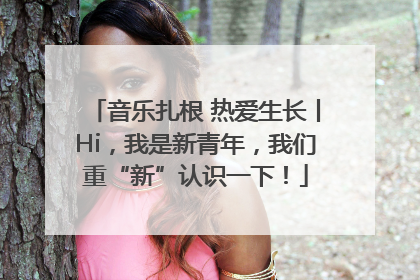 音乐扎根 热爱生长丨Hi，我是新青年，我们重“新”认识一下！