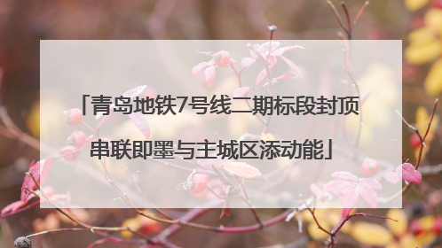 青岛地铁7号线二期标段封顶 串联即墨与主城区添动能