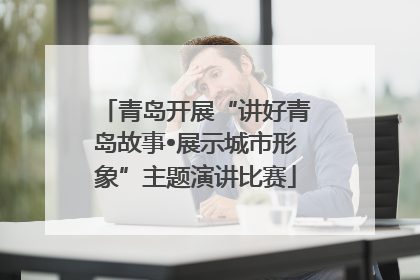 青岛开展“讲好青岛故事•展示城市形象”主题演讲比赛