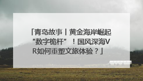 青岛故事丨黄金海岸崛起“数字桅杆”！国风深海VR如何重塑文旅体验？