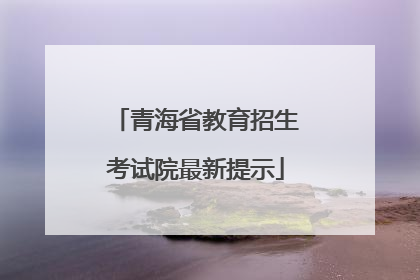 青海省教育招生考试院最新提示