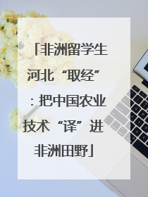 非洲留学生河北“取经”：把中国农业技术“译”进非洲田野