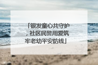 银发童心共守护，社区民警用爱筑牢老幼平安防线