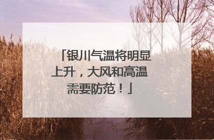 银川气温将明显上升，大风和高温需要防范！