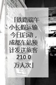 铁路端午小长假运输今日启动，成都车站预计发送旅客210.0万人次