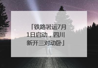 铁路暑运7月1日启动，四川新开三对动卧