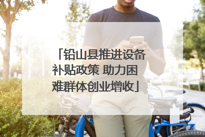 铅山县推进设备补贴政策 助力困难群体创业增收