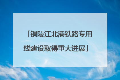 铜陵江北港铁路专用线建设取得重大进展