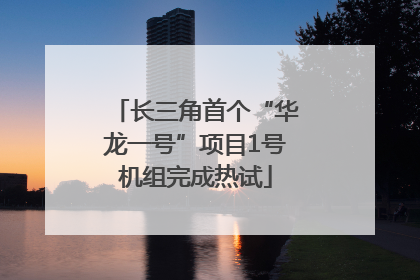 长三角首个“华龙一号”项目1号机组完成热试
