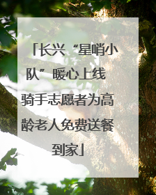 长兴“星哨小队”暖心上线 骑手志愿者为高龄老人免费送餐到家