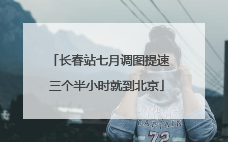 长春站七月调图提速 三个半小时就到北京