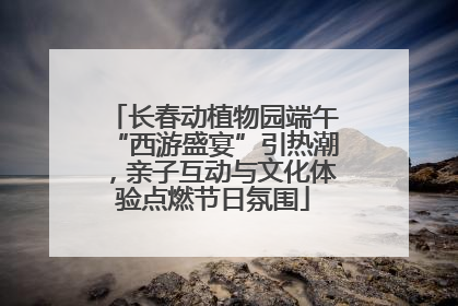 长春动植物园端午“西游盛宴”引热潮，亲子互动与文化体验点燃节日氛围