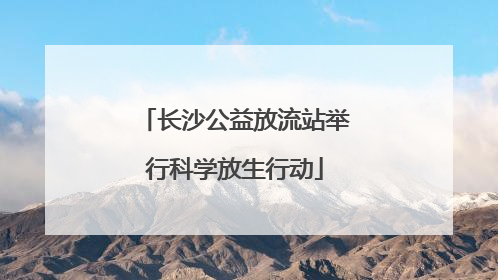 长沙公益放流站举行科学放生行动