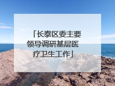 长泰区委主要领导调研基层医疗卫生工作