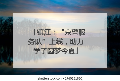 镇江：“京警服务队”上线，助力学子圆梦今夏