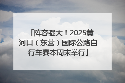 阵容强大！2025黄河口（东营）国际公路自行车赛本周末举行