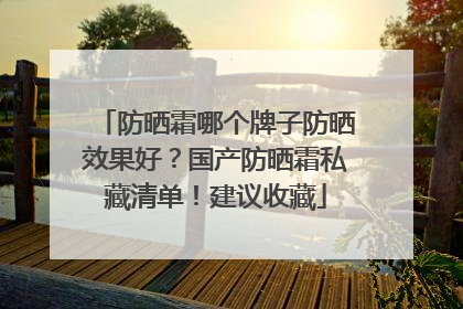 防晒霜哪个牌子防晒效果好？国产防晒霜私藏清单！建议收藏