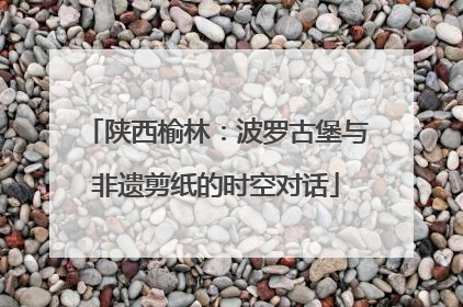 陕西榆林：波罗古堡与非遗剪纸的时空对话