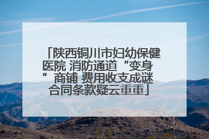 陕西铜川市妇幼保健医院 消防通道“变身”商铺 费用收支成谜 合同条款疑云重重