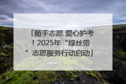 随手志愿 爱心护考！2025年“绿丝带”志愿服务行动启动
