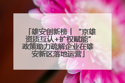 雄安创新榜丨“京雄资质互认+扩权赋能”政策助力疏解企业在雄安新区落地运营