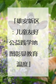 雄安新区：儿童友好公益践学地图彰显教育温度