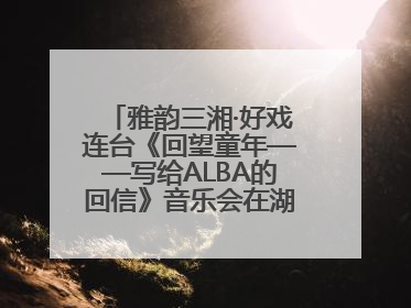 雅韵三湘·好戏连台《回望童年——写给ALBA的回信》音乐会在湖南音乐厅唱响