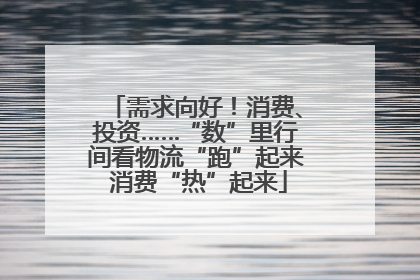 需求向好！消费、投资……“数”里行间看物流“跑”起来 消费“热”起来