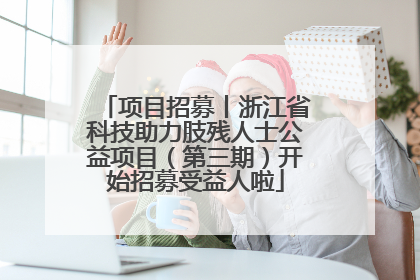 项目招募丨浙江省科技助力肢残人士公益项目（第三期）开始招募受益人啦