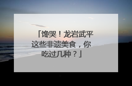 馋哭！龙岩武平这些非遗美食，你吃过几种？