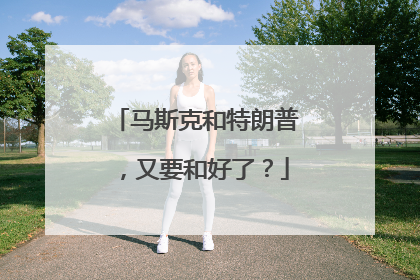 马斯克和特朗普，又要和好了？