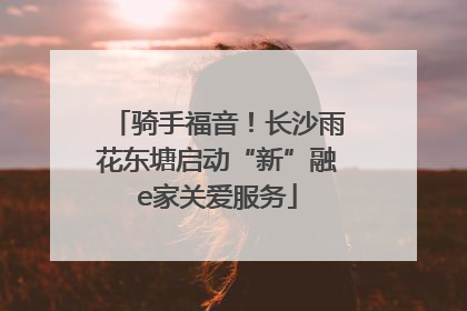 骑手福音！长沙雨花东塘启动“新”融e家关爱服务
