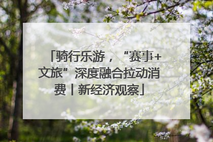 骑行乐游，“赛事+文旅”深度融合拉动消费丨新经济观察