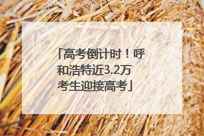 高考倒计时！呼和浩特近3.2万考生迎接高考