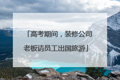 高考期间，装修公司老板请员工出国旅游